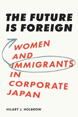 The Future Is Foreign: Women and Immigrants in Corporate Japan by Holbrow, Hilary J.