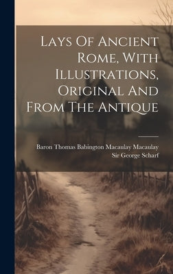 Lays Of Ancient Rome, With Illustrations, Original And From The Antique by Baron Thomas Babington Macaulay Macau