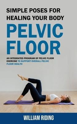 Pelvic Floor: Simple Poses for Healing Your Body (An Integrated Program of Pelvic Floor Exercise to Support Overall Pelvic Floor Hea by Riding, William