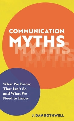 Communication Myths: What We Know That Isn't So and What We Need to Know by Rothwell, J. Dan