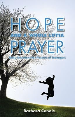 Hope and a Whole Lotta Prayer: Daily Devotions for Parents of Teenagers by Canale, Barbara