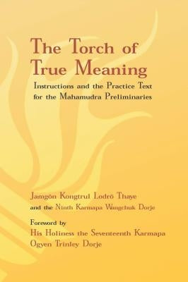 Torch of True Meaning: Instructions and the Practice for the Mahamudra Preliminaries by Lodro Thaye, Jamgon Kongtrul