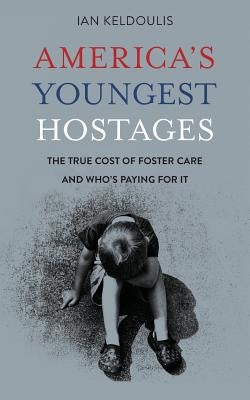 America's Youngest Hostages: The true cost of foster care and who's paying for it by Keldoulis, Ian