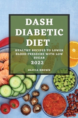 Dash Diabetic Diet 2022: Healthy Recipes to Lower Blood Pressure with Low Sugar by Brown, Olivia