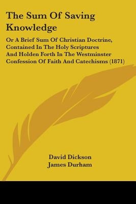 The Sum Of Saving Knowledge: Or A Brief Sum Of Christian Doctrine, Contained In The Holy Scriptures And Holden Forth In The Westminster Confession by Dickson, David