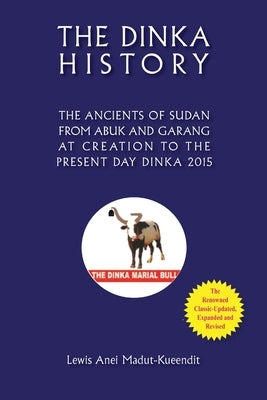 The Dinka History the Ancients of Sudan from Abuk and Garang at Creation to the Present Day Dinka 2015 by Madut-Kueendit, Lewis Anei