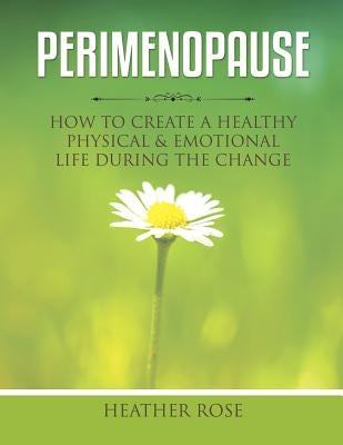 Perimenopause: How to Create A Healthy Physical & Emotional Life During the Change by Rose, Heather