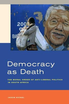 Democracy as Death: The Moral Order of Anti-Liberal Politics in South Africa by Hickel, Jason