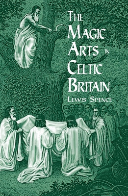 The Magic Arts in Celtic Britain by Spence, Lewis