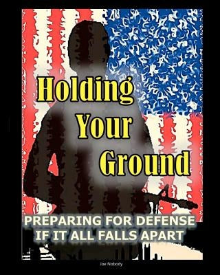 Holding Your Ground: Preparing for Defense if it All Falls Apart by Nobody, Joe