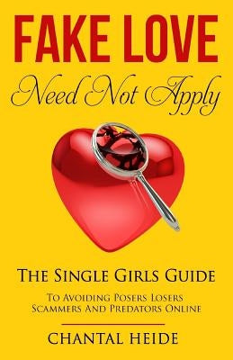 Fake Love Need Not Apply: The Single Girls Guide To Avoiding Posers Losers Scammers and Predators Online by Heide, Chantal