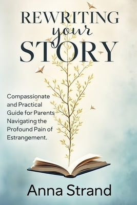 Rewriting Your Story: Compassionate and practical guide for parents navigating the profound pain of estrangement by Strand, Anna