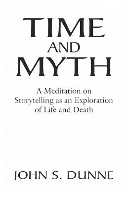 Time and Myth: A Meditation on Storytelling as an Exploration of Life and Death by Dunne, John S.