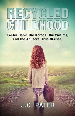 Recycled Childhood: Foster Care: The Heroes, the Victims, and the Abusers. True Stories. by Pater, J. C.