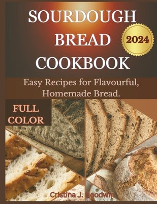 Sourdough Bread Cookbook 2024 by J. Goodwin, Cristina