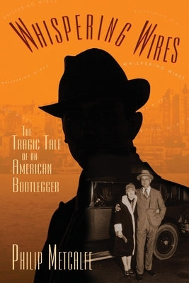 Whispering Wires: The Tragic Tale of an American Bootlegger by Metcalfe, Philip