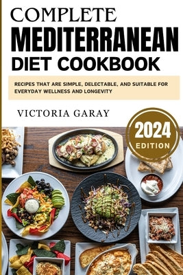 Complete Mediterranean diet cookbook 2024: Recipes that are Simple, Delectable, and Suitable for Everyday Wellness and Longevity by Garay, Victoria