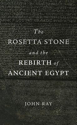 The Rosetta Stone and the Rebirth of Ancient Egypt by Ray, John