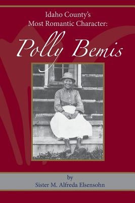 Polly Bemis: Idaho County's Most Romantic Character by Elsensohn, Sister M. Alfreda