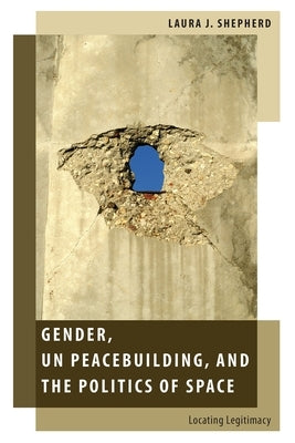 Gender, Un Peacebuilding, and the Politics of Space: Locating Legitimacy by Shepherd, Laura J.