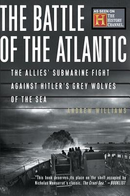 The Battle of the Atlantic: The Allies' Submarine Fight Against Hitler's Gray Wolves of the Sea by Williams, Andrew