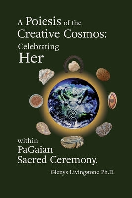 A Poiesis of the Creative Cosmos: Celebrating Her within PaGaian Sacred Ceremony by Livingstone, Glenys
