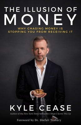 The Illusion of Money: Why Chasing Money Is Stopping You from Receiving It by Cease, Kyle