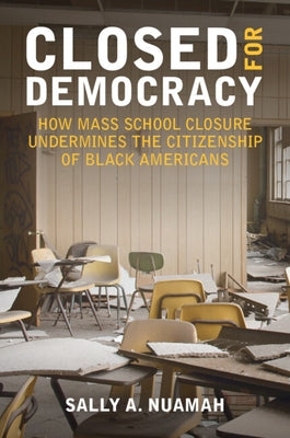 Closed for Democracy: How Mass School Closure Undermines the Citizenship of Black Americans by Nuamah, Sally A.