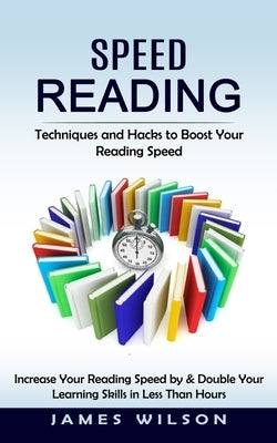 Speed Reading: Techniques and Hacks to Boost Your Reading Speed (Increase Your Reading Speed by & Double Your Learning Skills in Less by Wilson, James