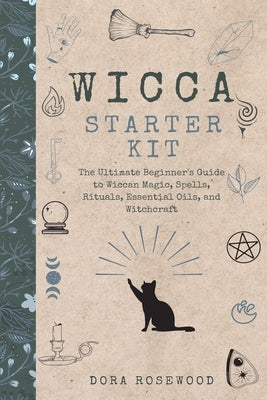 Wicca Starter Kit: The Ultimate Beginner's Guide to Wiccan Magic, Spells, Rituals, Essential Oils, and Witchcraft by Rosewood, Dora