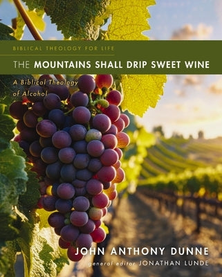 The Mountains Shall Drip Sweet Wine: A Biblical Theology of Alcohol by Dunne, John Anthony