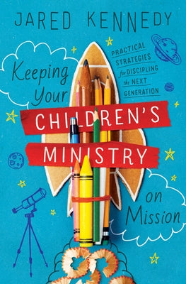 Keeping Your Children's Ministry on Mission: Practical Strategies for Discipling the Next Generation by Kennedy, Jared