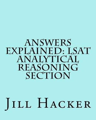 Answers Explained: LSAT Analytical Reasoning Section: Getting to the Answers for the Analytical Reasoning Section of the LSAT Practice Te by Hacker, Jill