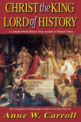 Christ the King Lord of History: A Catholic World History from Ancient to Modern Times by Carroll