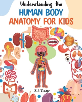 Understanding the Human Body: Human Anatomy Made Easy for Kids by Tucker, Z. B.
