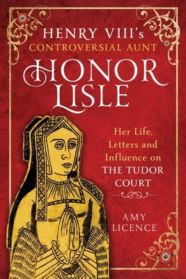 Henry VIII's Controversial Aunt, Honor Lisle: Her Life, Letters and Influence on the Tudor Court by Licence, Amy