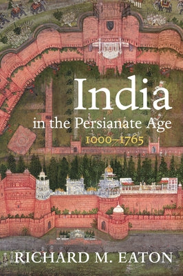 India in the Persianate Age: 1000-1765 by Eaton, Richard M.