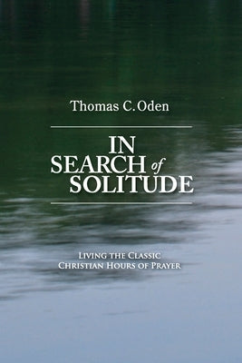 In Search of Solitude: Living the Classic Christian Hours of Prayer by Oden, Thomas C.