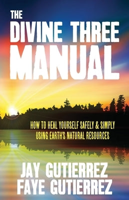 The Divine Three Manual: How to Heal Yourself Safely and Simply Using Earth's Natural Resources by Gutierrez, Jay