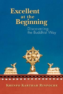 Excellent at the Beginning: Discovering the Buddhist Way by Rinpoche, Khenpo Karthar