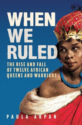 When We Ruled: The Rise and Fall of Twelve African Queens and Warriors by Akpan, Paula