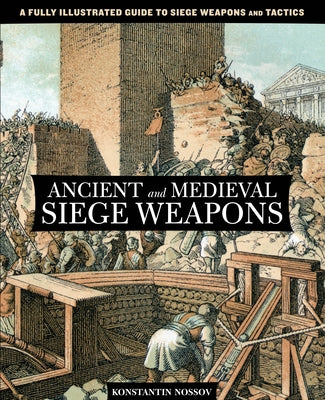 Ancient and Medieval Siege Weapons: A Fully Illustrated Guide To Siege Weapons And Tactics by Nossov, Konstantin