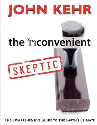 The Inconvenient Skeptic: The Comprehensive Guide to the Earth's Climate by Kehr, John H.