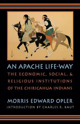 An Apache Life-Way: The Economic, Social, and Religious Institutions of the Chiricahua Indians by Opler, Morris E.