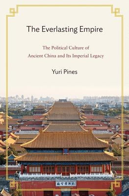 The Everlasting Empire: The Political Culture of Ancient China and Its Imperial Legacy by Pines, Yuri