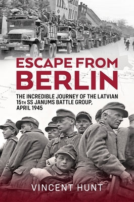 Escape from Berlin: The Incredible Journey of the Latvian 15th SS Janums Battle Group, April 1945 by Hunt, Vincent