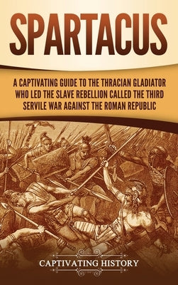 Spartacus: A Captivating Guide to the Thracian Gladiator Who Led the Slave Rebellion Called the Third Servile War against the Roman Republic by History, Captivating