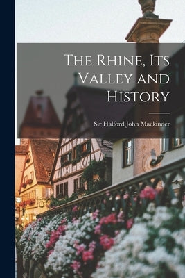 The Rhine, its Valley and History by Mackinder, Halford John