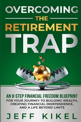 Overcoming The Retirement Trap: An 8-Step Financial Freedom Blueprint for Your Journey to Building Wealth, Creating Financial Independence, and Living by Kikel, Jeff