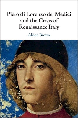 Piero Di Lorenzo De' Medici and the Crisis of Renaissance Italy by Brown, Alison